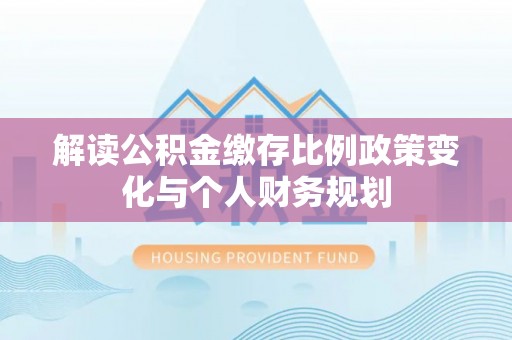 丹徒解读公积金缴存比例政策变化与个人财务规划