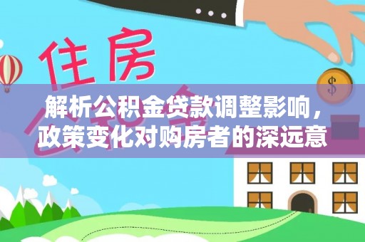 丹徒解析公积金贷款调整影响，政策变化对购房者的深远意义