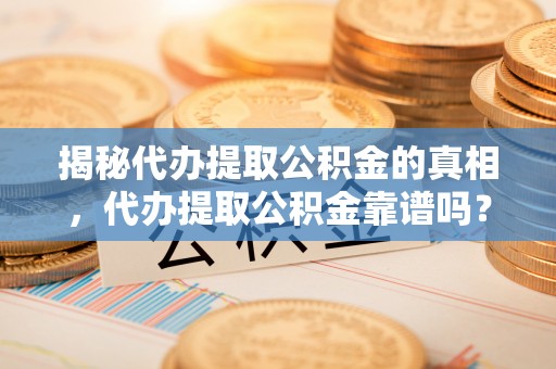 丹徒揭秘代办提取公积金的真相，代办提取公积金靠谱吗？