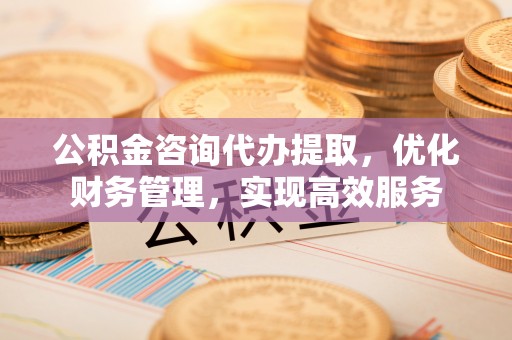 丹徒公积金咨询代办提取，优化财务管理，实现高效服务