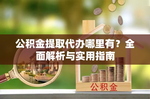 丹徒公积金提取代办哪里有？全面解析与实用指南