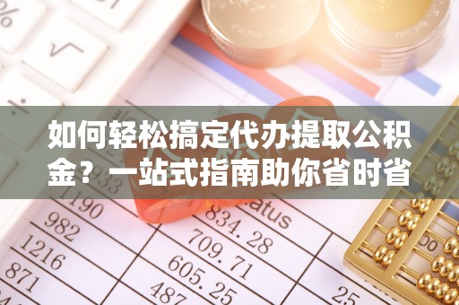 丹徒如何轻松搞定代办提取公积金？一站式指南助你省时省心